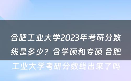 合肥工业大学2023年考研分数线是多少？含学硕和专硕 合肥工业大学考研分数线出来了吗