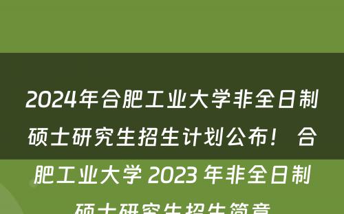 2024年合肥工业大学非全日制硕士研究生招生计划公布！ 合肥工业大学 2023 年非全日制硕士研究生招生简章