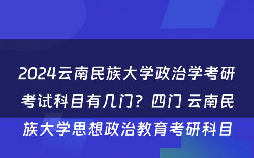 2024云南民族大学政治学考研考试科目有几门？四门 云南民族大学思想政治教育考研科目