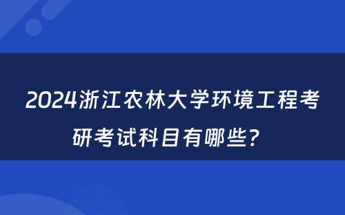 2024浙江农林大学环境工程考研考试科目有哪些？ 