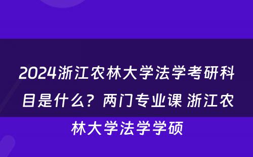 2024浙江农林大学法学考研科目是什么？两门专业课 浙江农林大学法学学硕