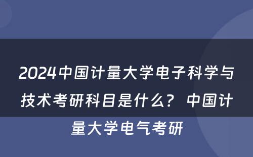 2024中国计量大学电子科学与技术考研科目是什么？ 中国计量大学电气考研
