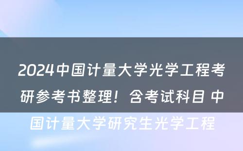 2024中国计量大学光学工程考研参考书整理！含考试科目 中国计量大学研究生光学工程