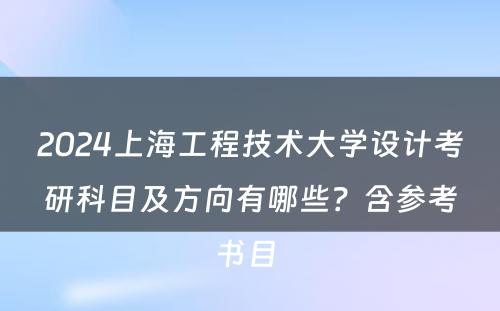 2024上海工程技术大学设计考研科目及方向有哪些？含参考书目 