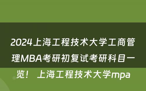2024上海工程技术大学工商管理MBA考研初复试考研科目一览！ 上海工程技术大学mpa