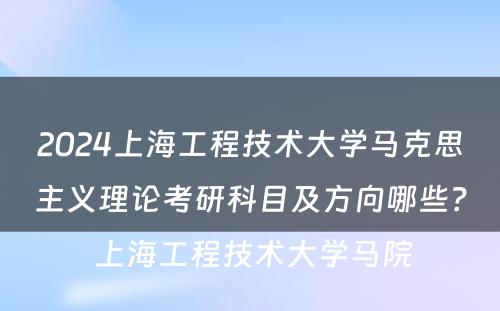 2024上海工程技术大学马克思主义理论考研科目及方向哪些？ 上海工程技术大学马院