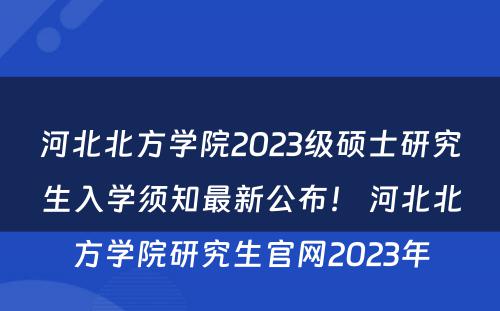 河北北方学院2023级硕士研究生入学须知最新公布！ 河北北方学院研究生官网2023年