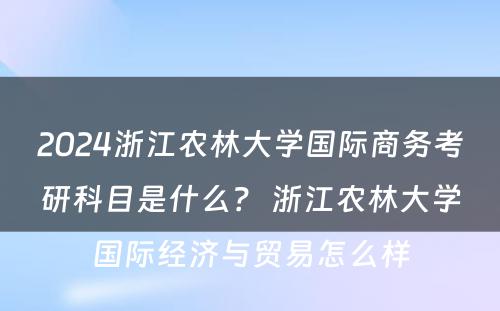 2024浙江农林大学国际商务考研科目是什么？ 浙江农林大学国际经济与贸易怎么样