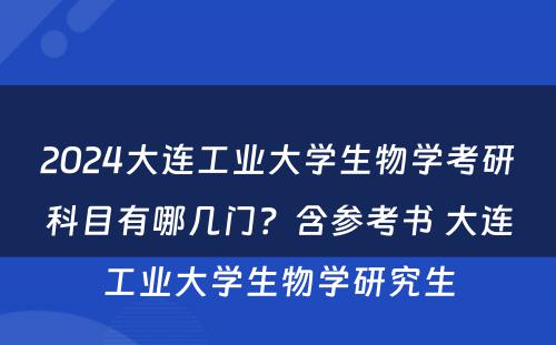 2024大连工业大学生物学考研科目有哪几门？含参考书 大连工业大学生物学研究生