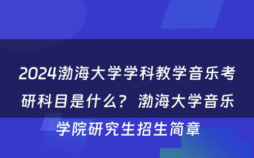 2024渤海大学学科教学音乐考研科目是什么？ 渤海大学音乐学院研究生招生简章