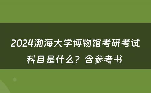 2024渤海大学博物馆考研考试科目是什么？含参考书 