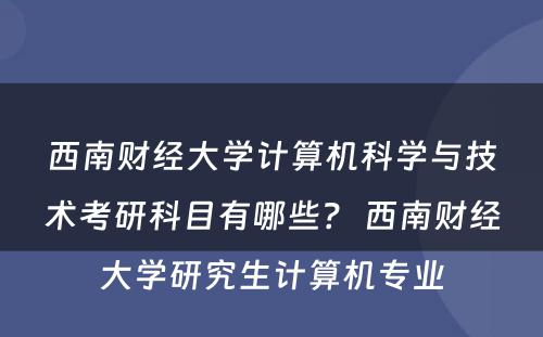 西南财经大学计算机科学与技术考研科目有哪些？ 西南财经大学研究生计算机专业