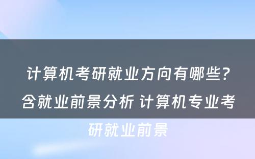 计算机考研就业方向有哪些？含就业前景分析 计算机专业考研就业前景