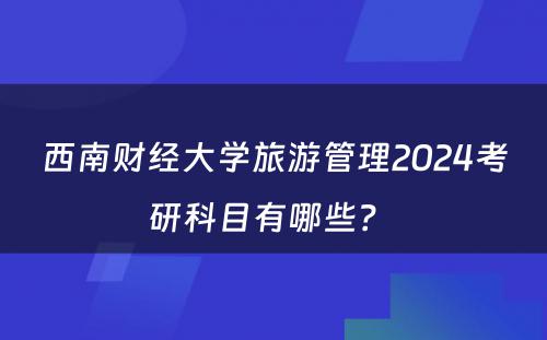 西南财经大学旅游管理2024考研科目有哪些？ 