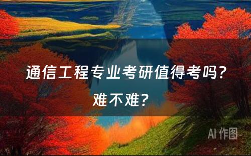 通信工程专业考研值得考吗？难不难？ 