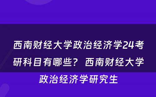 西南财经大学政治经济学24考研科目有哪些？ 西南财经大学政治经济学研究生