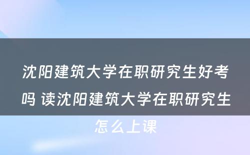 沈阳建筑大学在职研究生好考吗 读沈阳建筑大学在职研究生怎么上课