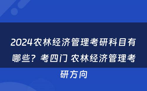 2024农林经济管理考研科目有哪些？考四门 农林经济管理考研方向