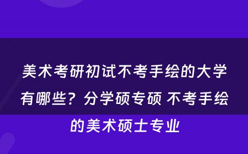 美术考研初试不考手绘的大学有哪些？分学硕专硕 不考手绘的美术硕士专业