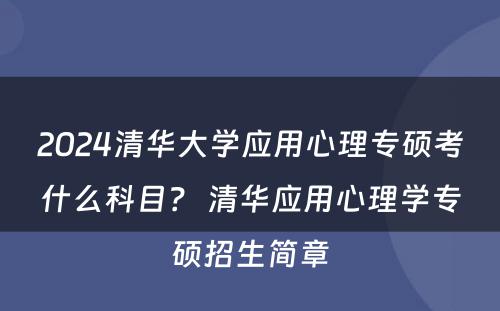 2024清华大学应用心理专硕考什么科目？ 清华应用心理学专硕招生简章