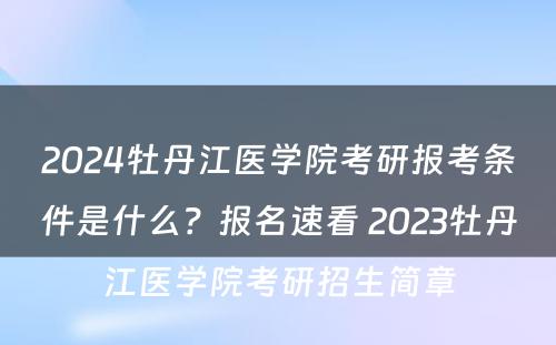 2024牡丹江医学院考研报考条件是什么？报名速看 2023牡丹江医学院考研招生简章