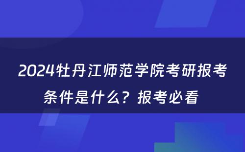 2024牡丹江师范学院考研报考条件是什么？报考必看 