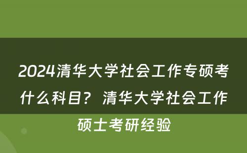 2024清华大学社会工作专硕考什么科目？ 清华大学社会工作硕士考研经验