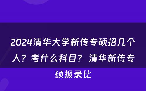 2024清华大学新传专硕招几个人？考什么科目？ 清华新传专硕报录比