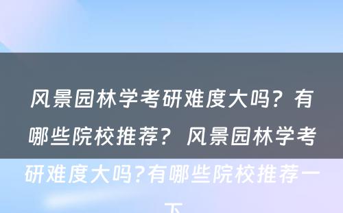 风景园林学考研难度大吗？有哪些院校推荐？ 风景园林学考研难度大吗?有哪些院校推荐一下