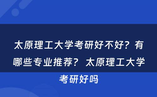 太原理工大学考研好不好？有哪些专业推荐？ 太原理工大学考研好吗