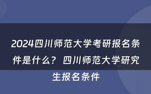 2024四川师范大学考研报名条件是什么？ 四川师范大学研究生报名条件