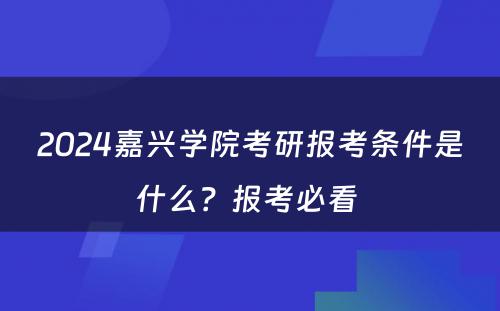 2024嘉兴学院考研报考条件是什么？报考必看 