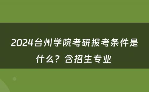 2024台州学院考研报考条件是什么？含招生专业 