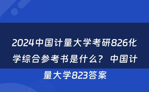 2024中国计量大学考研826化学综合参考书是什么? 中国计量大学823答案