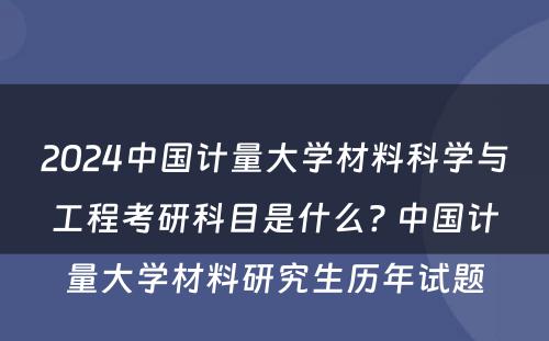 2024中国计量大学材料科学与工程考研科目是什么? 中国计量大学材料研究生历年试题