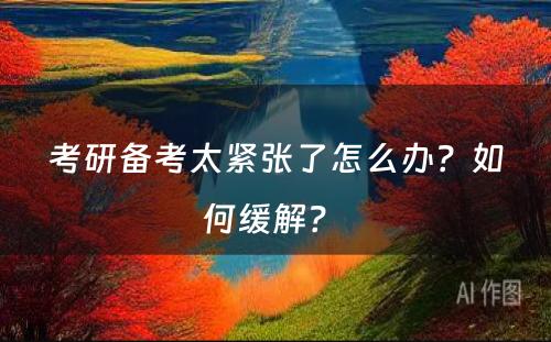 考研备考太紧张了怎么办?如何缓解?