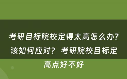 考研目标院校定得太高怎么办?该如何应对? 考研院校目标定高点好不好