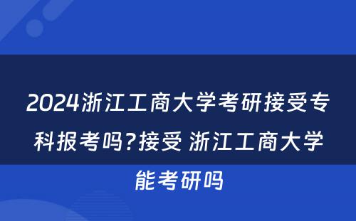 2024浙江工商大学考研接受专科报考吗?接受 浙江工商大学能考研吗