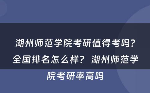 湖州师范学院考研值得考吗?全国排名怎么样? 湖州师范学院考研率高吗