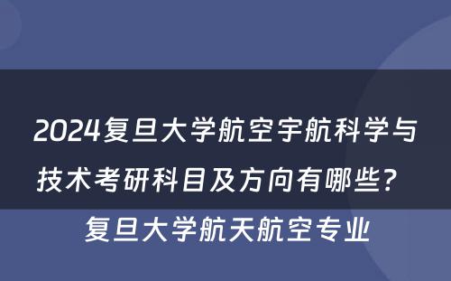 2024复旦大学航空宇航科学与技术考研科目及方向有哪些? 复旦大学航天航空专业