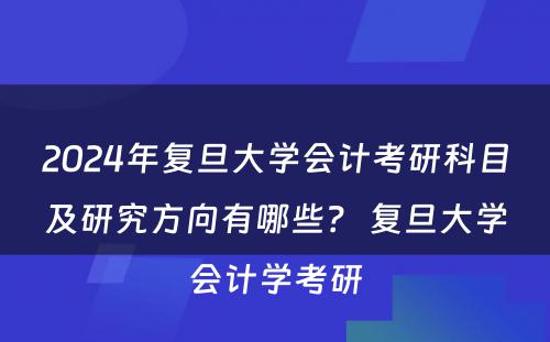 2024年复旦大学会计考研科目及研究方向有哪些？ 复旦大学会计学考研