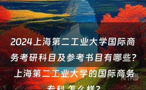 2024上海第二工业大学国际商务考研科目及参考书目有哪些？ 上海第二工业大学的国际商务专科 怎么样?