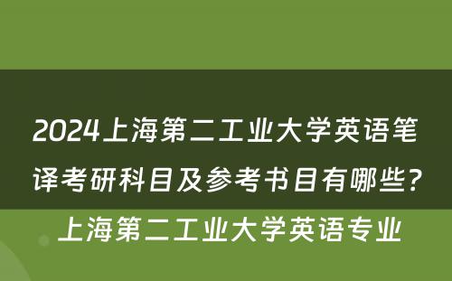 2024上海第二工业大学英语笔译考研科目及参考书目有哪些？ 上海第二工业大学英语专业