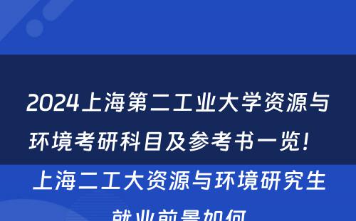 2024上海第二工业大学资源与环境考研科目及参考书一览！ 上海二工大资源与环境研究生就业前景如何