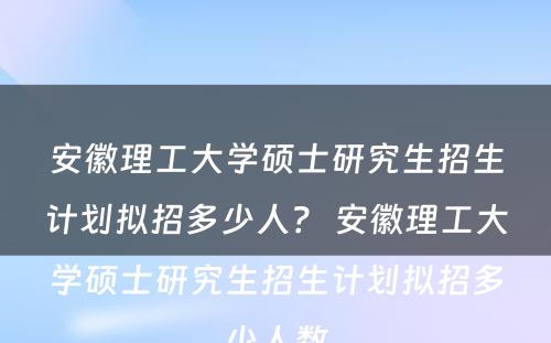 安徽理工大学硕士研究生招生计划拟招多少人？ 安徽理工大学硕士研究生招生计划拟招多少人数