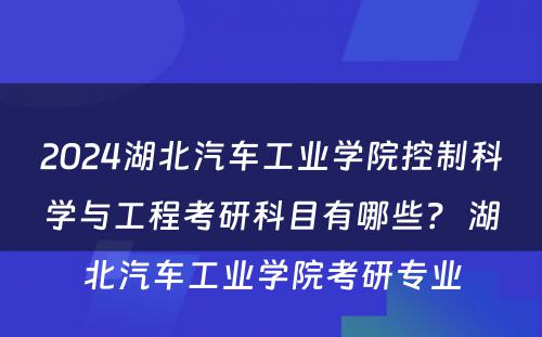 2024湖北汽车工业学院控制科学与工程考研科目有哪些？ 湖北汽车工业学院考研专业