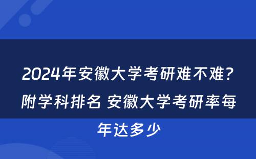 2024年安徽大学考研难不难？附学科排名 安徽大学考研率每年达多少