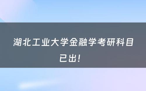 湖北工业大学金融学考研科目已出！ 