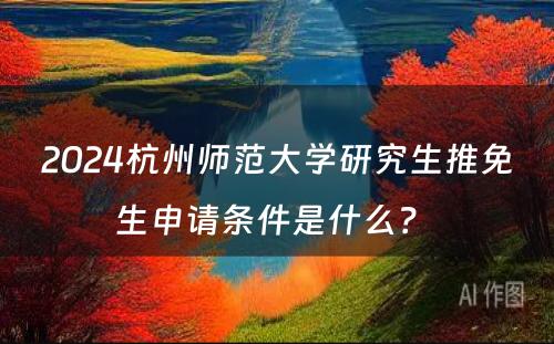2024杭州师范大学研究生推免生申请条件是什么？ 