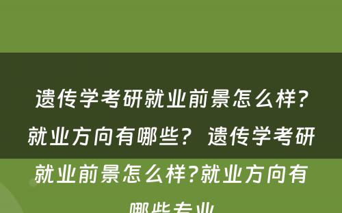 遗传学考研就业前景怎么样？就业方向有哪些？ 遗传学考研就业前景怎么样?就业方向有哪些专业
